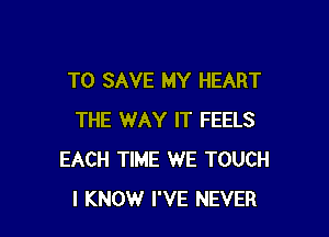 TO SAVE MY HEART

THE WAY IT FEELS
EACH TIME WE TOUCH
I KNOW I'VE NEVER