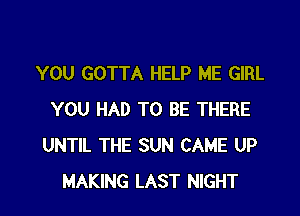 YOU GOTTA HELP ME GIRL

YOU HAD TO BE THERE
UNTIL THE SUN CAME UP
MAKING LAST NIGHT