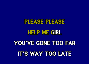 PLEASE PLEASE

HELP ME GIRL
YOU'VE GONE T00 FAR
ITS WAY TOO LATE