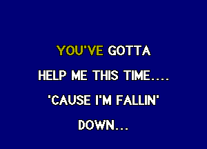 YOU'VE GOTTA

HELP ME THIS TIME....
'CAUSE I'M FALLIN'
DOWN...