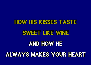 HOW HIS KISSES TASTE

SWEET LIKE WINE
AND HOW HE
ALWAYS MAKES YOUR HEART