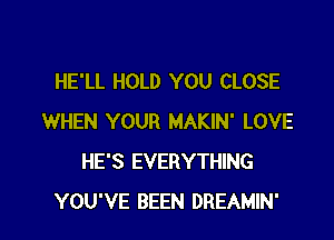 HE'LL HOLD YOU CLOSE
WHEN YOUR MAKIN' LOVE
HE'S EVERYTHING

YOU'VE BEEN DREAMIN' l