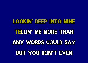 LOOKIN' DEEP INTO MINE
TELLIN' ME MORE THAN
ANY WORDS COULD SAY
BUT YOU DON'T EVEN