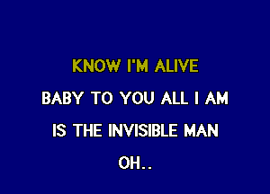 KNOW I'M ALIVE

BABY TO YOU ALL I AM
IS THE INVISIBLE MAN
0H..