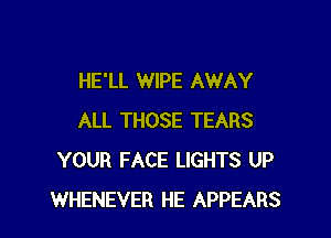 HE'LL WIPE AWAY

ALL THOSE TEARS
YOUR FACE LIGHTS UP
WHENEVER HE APPEARS