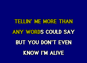 TELLIN' ME MORE THAN

ANY WORDS COULD SAY
BUT YOU DON'T EVEN
KNOW I'M ALIVE