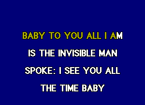 BABY TO YOU ALL I AM

IS THE INVISIBLE MAN
SPOKEi I SEE YOU ALL
THE TIME BABY