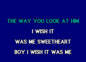 I WISH IT
WAS ME SWEETHEART
BOY I WISH IT WAS ME