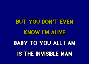 BUT YOU DON'T EVEN

KNOW I'M ALIVE
BABY TO YOU ALL I AM
IS THE INVISIBLE MAN