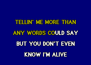 TELLIN' ME MORE THAN

ANY WORDS COULD SAY
BUT YOU DON'T EVEN
KNOW I'M ALIVE