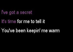 I've got a secret

lfs time for me to tell it

You've been keepin' me warm