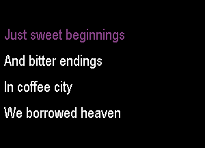 Just sweet beginnings

And bitter endings

In coffee city

We borrowed heaven