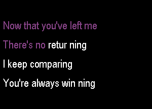 Now that you've left me

There's no retur ning

I keep comparing

You're always win ning