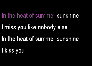 In the heat of summer sunshine

I miss you like nobody else

In the heat of summer sunshine

I kiss you