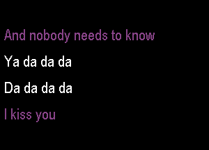 Andnobodyneedstoknow

Ya da da da
Da da da da

I kiss you