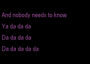 Andnobodyneedstoknow

Yadadada
Dadadada
Dadadadada