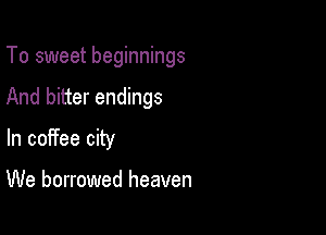 To sweet beginnings

And bitter endings

In coffee city

We borrowed heaven