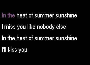 In the heat of summer sunshine
I miss you like nobody else

In the heat of summer sunshine

I'll kiss you