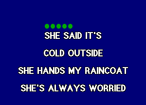 SHE SAID IT'S

COLD OUTSIDE
SHE HANDS MY RAINCOAT
SHE'S ALWAYS WORRIED