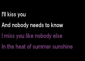 I'll kiss you

And nobody needs to know

lmiss you like nobody else

In the heat of summer sunshine