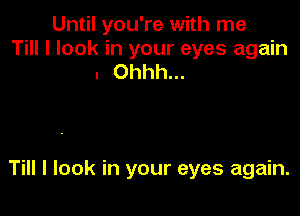 Until you're with me

Till I look in your eyes again
. Ohhh...

Till I look in your eyes again.
