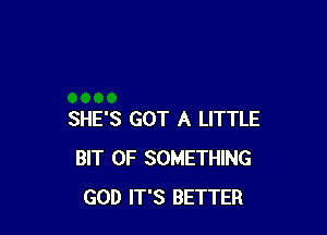 SHE'S GOT A LITTLE
BIT OF SOMETHING
GOD IT'S BETTER