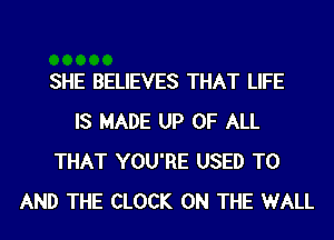SHE BELIEVES THAT LIFE
IS MADE UP OF ALL
THAT YOU'RE USED TO
AND THE CLOCK ON THE WALL