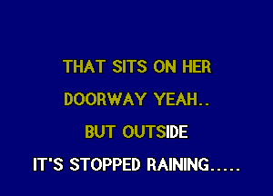 THAT SITS ON HER

DOORWAY YEAH..
BUT OUTSIDE
IT'S STOPPED RAINING .....