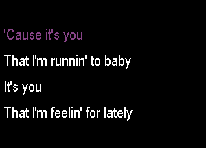 'Cause ifs you
That I'm runnin' to baby

lfs you

That I'm feelin' for lately