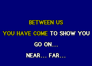 BETWEEN US

YOU HAVE COME TO SHOW YOU
GO ON...
NEAR... FAR...