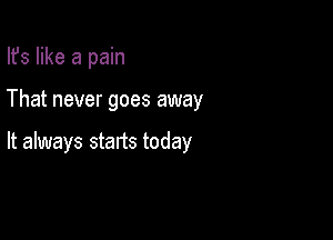 Ifs like a pain

That never goes away

It always starts today