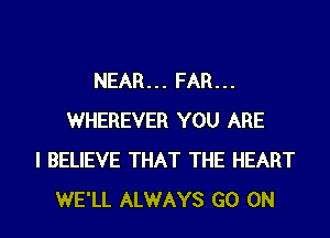 NEAR... FAR...

WHEREVER YOU ARE
I BELIEVE THAT THE HEART
WE'LL ALWAYS GO ON