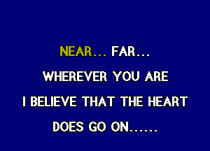 NEAR... FAR...

WHEREVER YOU ARE
I BELIEVE THAT THE HEART
DOES GO ON ......