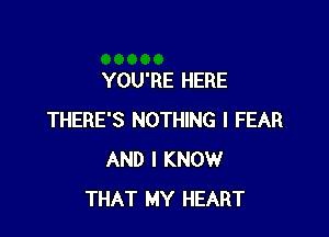 YOU'RE HERE

THERE'S NOTHING I FEAR
AND I KNOW
THAT MY HEART