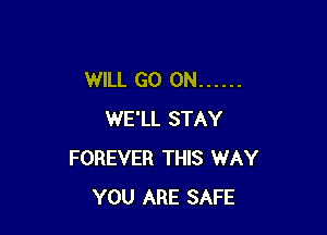 WILL GO ON ......

WE'LL STAY
FOREVER THIS WAY
YOU ARE SAFE