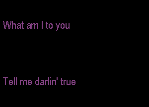 What am I to you

Tell me darlin' true