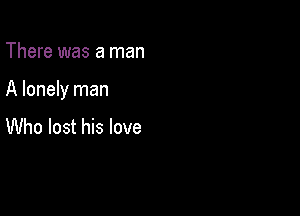There was a man

A lonely man

Who lost his love