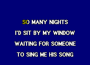 SO MANY NIGHTS

I'D SIT BY MY WINDOW
WAITING FOR SOMEONE
TO SING ME HIS SONG