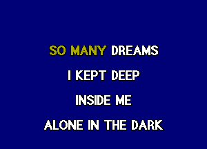 SO MANY DREAMS

l KEPT DEEP
INSIDE ME
ALONE IN THE DARK