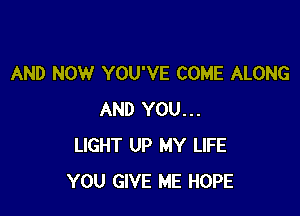 AND NOW YOU'VE COME ALONG

AND YOU...
LIGHT UP MY LIFE
YOU GIVE ME HOPE