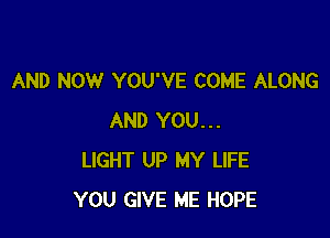 AND NOW YOU'VE COME ALONG

AND YOU...
LIGHT UP MY LIFE
YOU GIVE ME HOPE