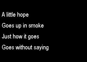 A little hope
Goes up in smoke

Just how it goes

Goes without saying
