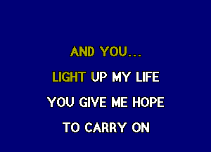 AND YOU...

LIGHT UP MY LIFE
YOU GIVE ME HOPE
TO CARRY 0N
