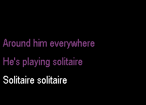 Around him everywhere

He's playing solitaire

Solitaire solitaire