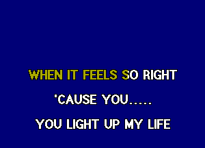 WHEN IT FEELS SO RIGHT
'CAUSE YOU .....
YOU LIGHT UP MY LIFE