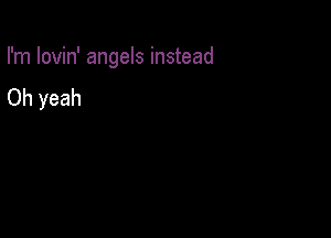 I'm lovin' angels instead

Oh yeah