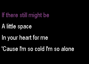 If there still might be

A little space
In your head for me

'Cause I'm so cold I'm so alone