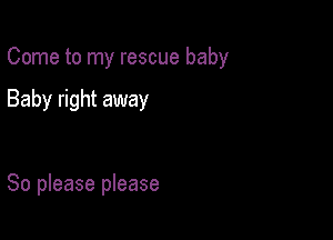 Come to my rescue baby

Baby right away

So please please