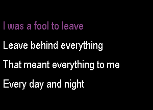 I was a fool to leave

Leave behind everything

That meant everything to me

Every day and night