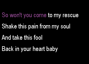 So won't you come to my rescue

Shake this pain from my soul
And take this fool

Back in your heart baby